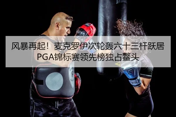 风暴再起！麦克罗伊次轮轰六十三杆跃居PGA锦标赛领先榜独占鳌头